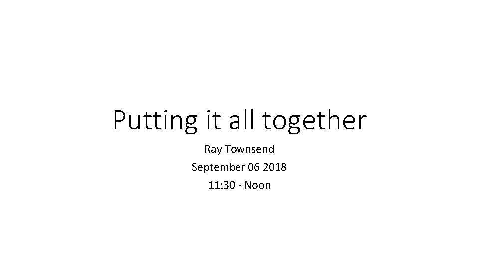 Putting it all together Ray Townsend September 06 2018 11: 30 - Noon 