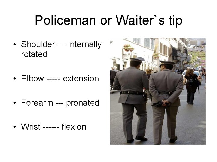 Policeman or Waiter`s tip • Shoulder --- internally rotated • Elbow ----- extension •