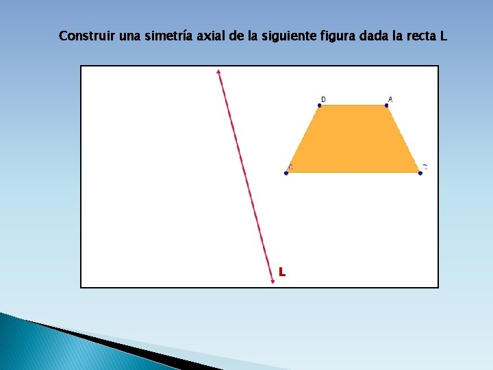 Construir una simetría axial de la siguiente figura dada la recta L L 