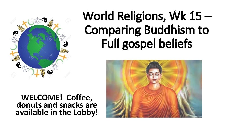 World Religions, Wk 15 – Comparing Buddhism to Full gospel beliefs WELCOME! Coffee, donuts