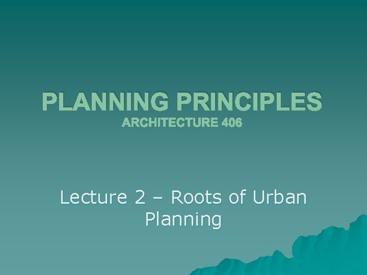 PLANNING PRINCIPLES ARCHITECTURE 406 Lecture 2 – Roots of Urban Planning 