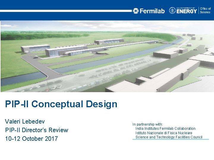 PIP-II Conceptual Design Valeri Lebedev PIP-II Director’s Review 10 -12 October 2017 In partnership