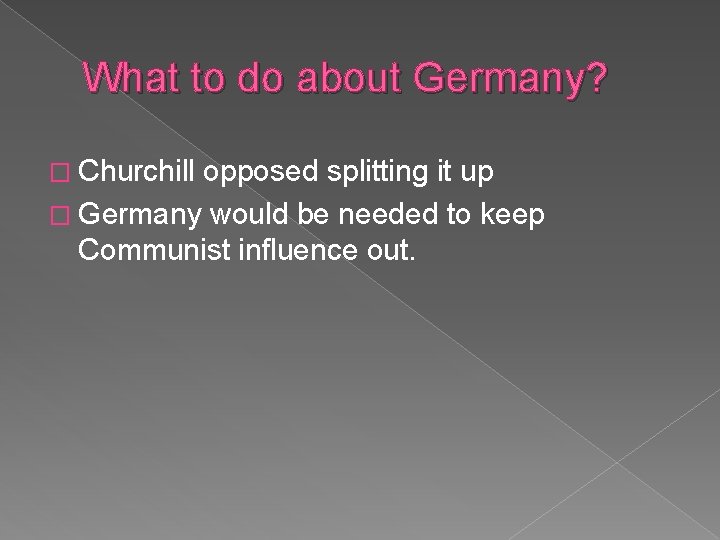 What to do about Germany? � Churchill opposed splitting it up � Germany would