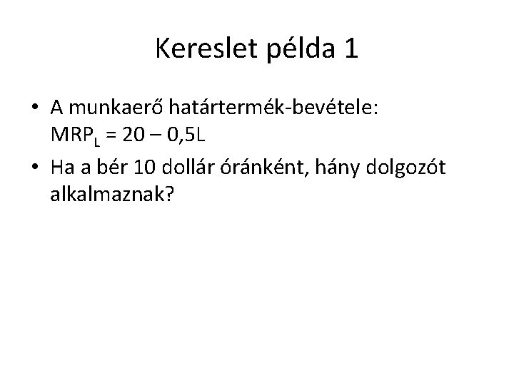 Kereslet példa 1 • A munkaerő határtermék-bevétele: MRPL = 20 – 0, 5 L