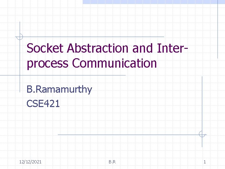 Socket Abstraction and Interprocess Communication B. Ramamurthy CSE 421 12/12/2021 B. R 1 