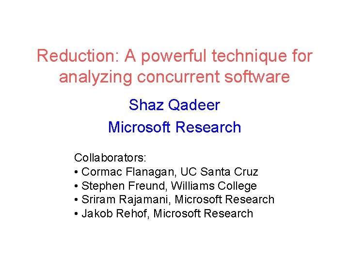 Reduction: A powerful technique for analyzing concurrent software Shaz Qadeer Microsoft Research Collaborators: •