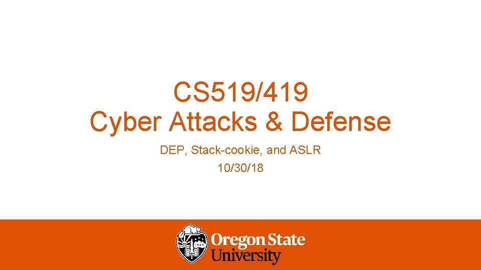 CS 519/419 Cyber Attacks & Defense DEP, Stack-cookie, and ASLR 10/30/18 