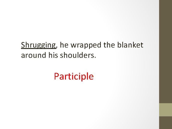 Shrugging, he wrapped the blanket around his shoulders. Participle 