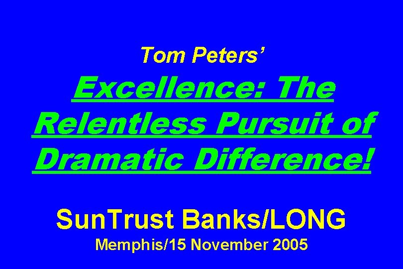 Tom Peters’ Excellence: The Relentless Pursuit of Dramatic Difference! Sun. Trust Banks/LONG Memphis/15 November