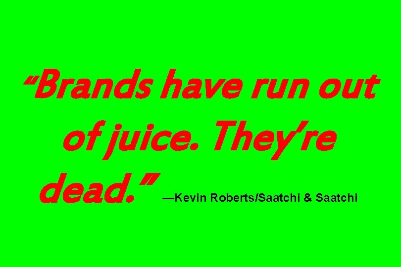 “Brands have run out of juice. They’re dead. ” —Kevin Roberts/Saatchi & Saatchi 