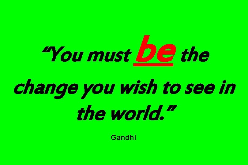 be “You must the change you wish to see in the world. ” Gandhi