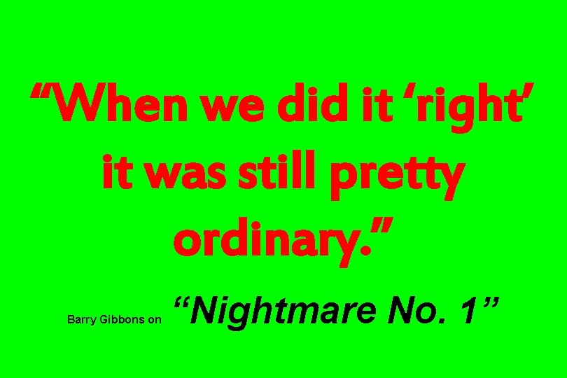 “When we did it ‘right’ it was still pretty ordinary. ” Barry Gibbons on