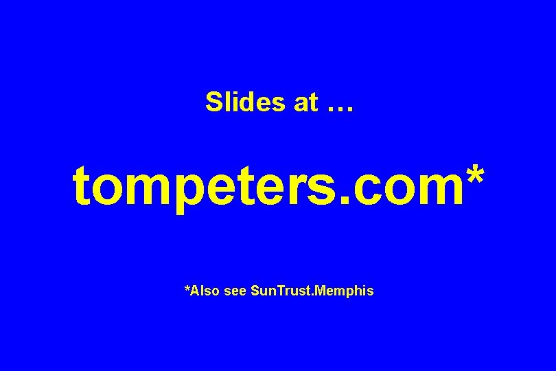 Slides at … tompeters. com* *Also see Sun. Trust. Memphis 