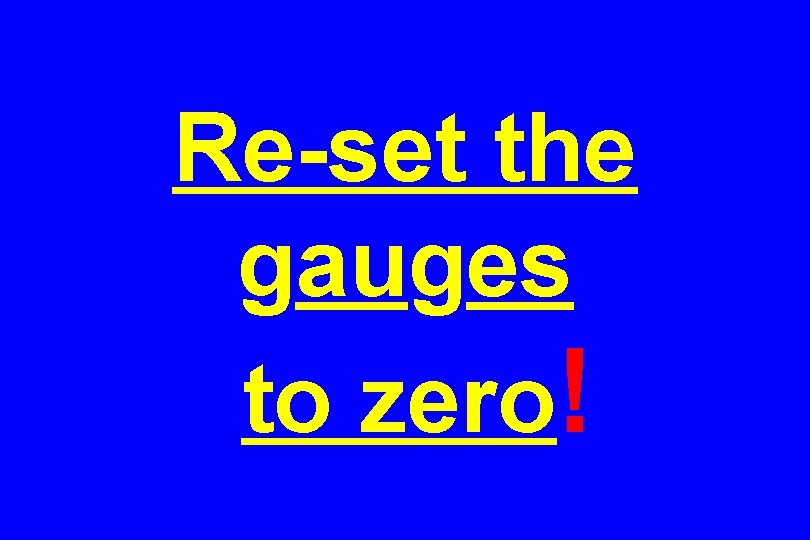 Re-set the gauges to zero! 