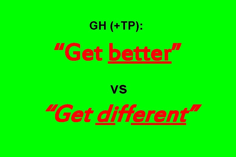 GH (+TP): “Get better” vs “Get different” 
