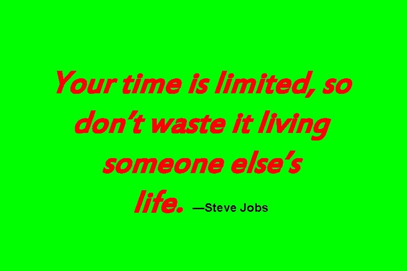 Your time is limited, so don’t waste it living someone else’s life. —Steve Jobs