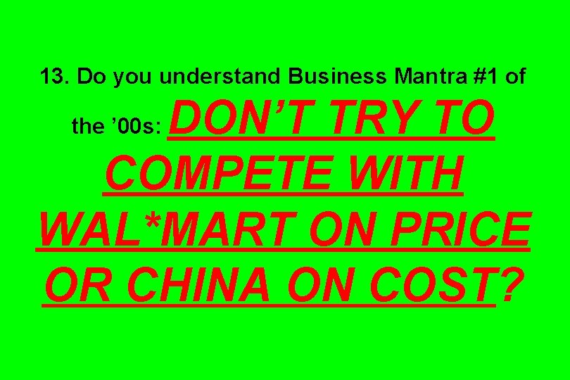 13. Do you understand Business Mantra #1 of DON’T TRY TO COMPETE WITH WAL*MART