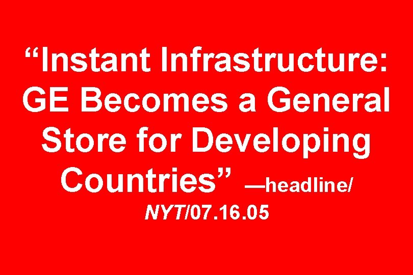 “Instant Infrastructure: GE Becomes a General Store for Developing Countries” —headline/ NYT/07. 16. 05