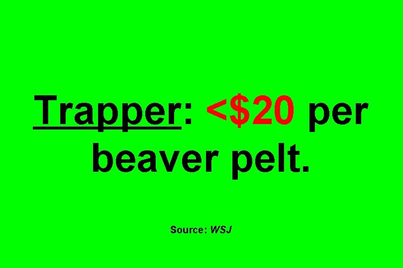 Trapper: <$20 per beaver pelt. Source: WSJ 