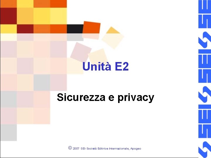 Unità E 2 Sicurezza e privacy © 2007 SEI-Società Editrice Internazionale, Apogeo 