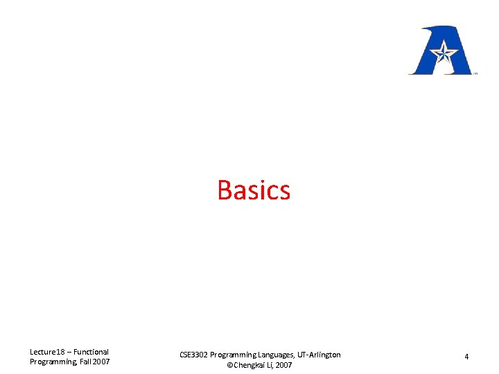 Basics Lecture 18 – Functional Programming, Fall 2007 CSE 3302 Programming Languages, UT-Arlington ©Chengkai