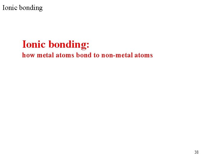Ionic bonding: how metal atoms bond to non-metal atoms 38 