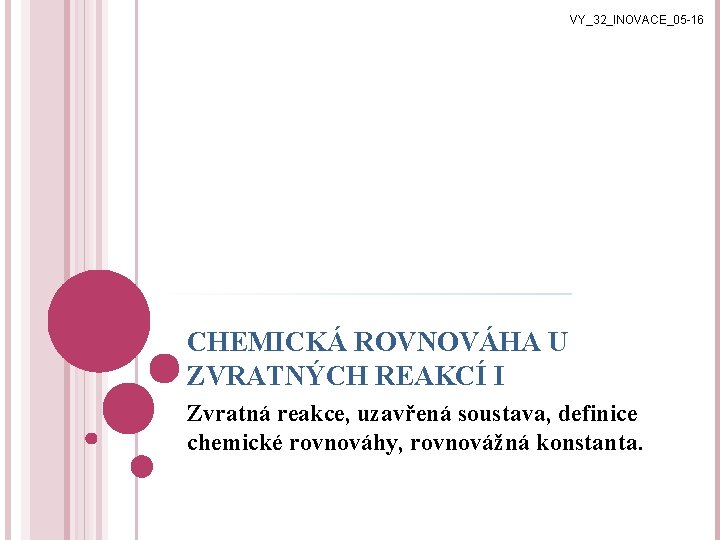 VY_32_INOVACE_05 -16 CHEMICKÁ ROVNOVÁHA U ZVRATNÝCH REAKCÍ I Zvratná reakce, uzavřená soustava, definice chemické