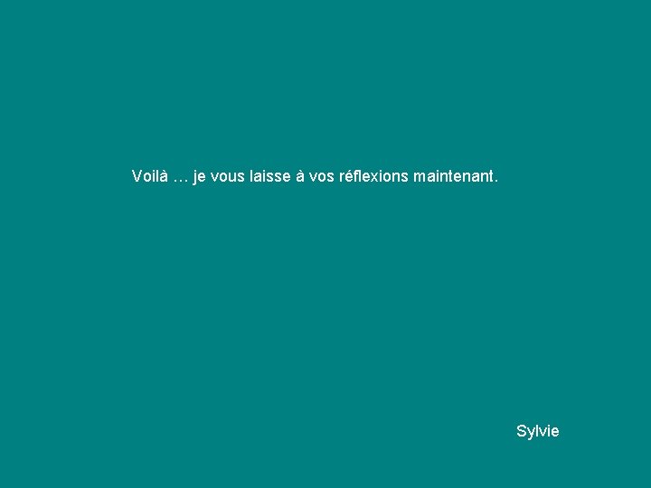 Voilà … je vous laisse à vos réflexions maintenant. Sylvie 