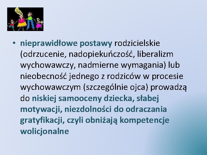  • nieprawidłowe postawy rodzicielskie (odrzucenie, nadopiekuńczość, liberalizm wychowawczy, nadmierne wymagania) lub nieobecność jednego