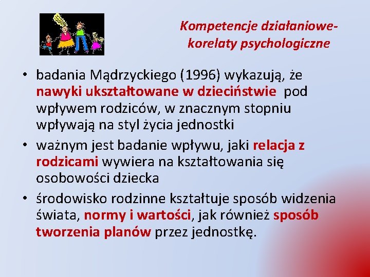 Kompetencje działaniowekorelaty psychologiczne • badania Mądrzyckiego (1996) wykazują, że nawyki ukształtowane w dzieciństwie pod