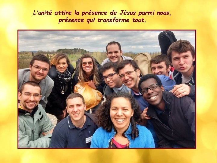 L’unité attire la présence de Jésus parmi nous, présence qui transforme tout. 