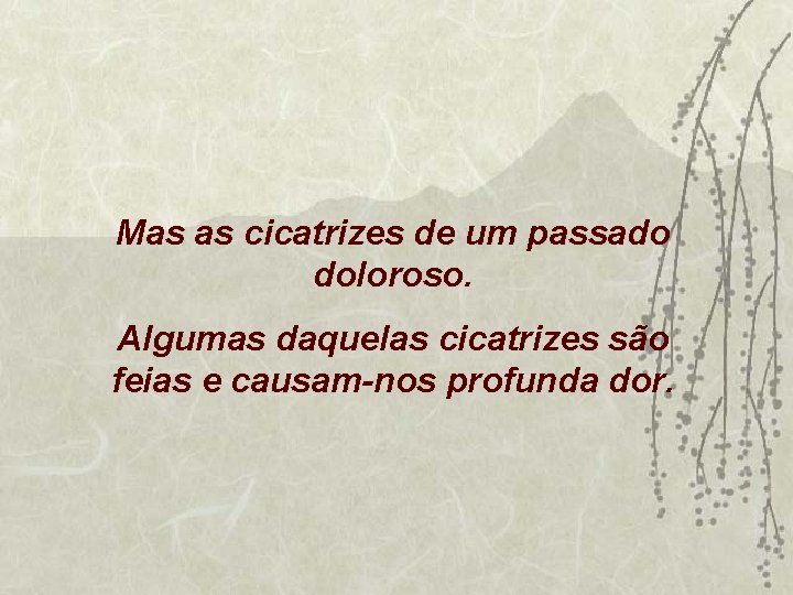 Mas as cicatrizes de um passado doloroso. Algumas daquelas cicatrizes são feias e causam-nos