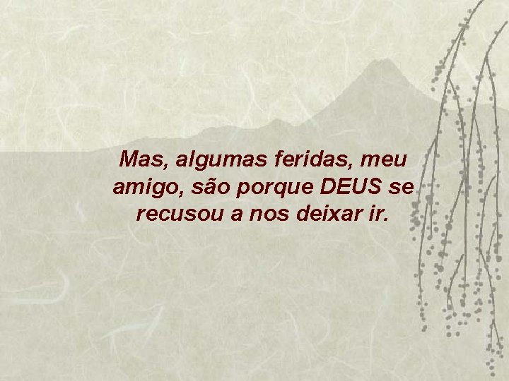 Mas, algumas feridas, meu amigo, são porque DEUS se recusou a nos deixar ir.