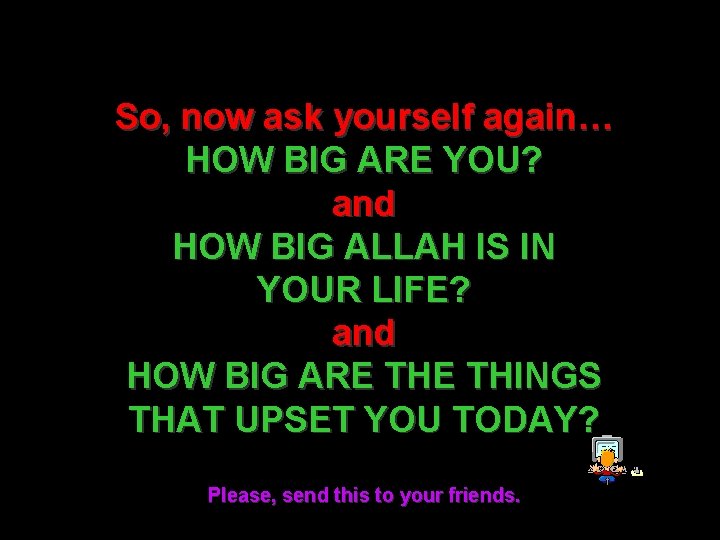 So, now ask yourself again… HOW BIG ARE YOU? and HOW BIG ALLAH IS