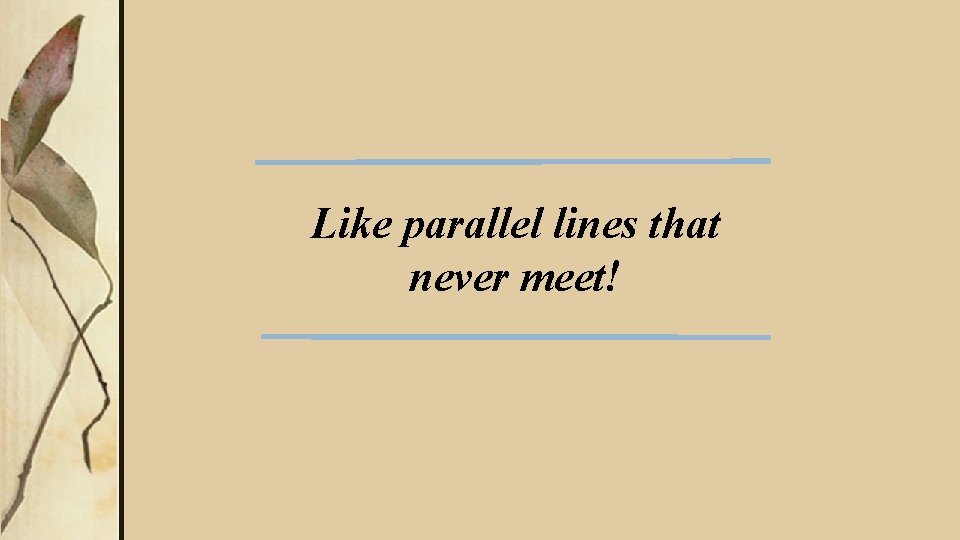 Like parallel lines that never meet! 