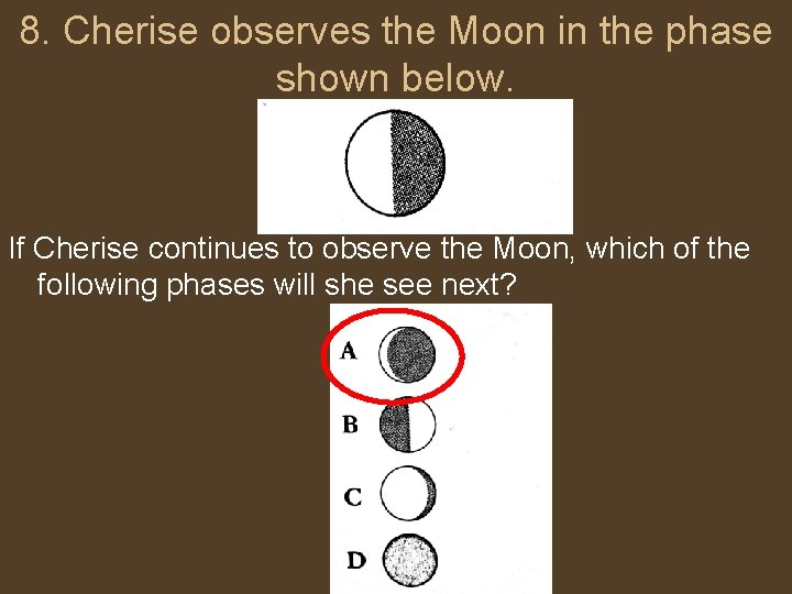 8. Cherise observes the Moon in the phase shown below. If Cherise continues to