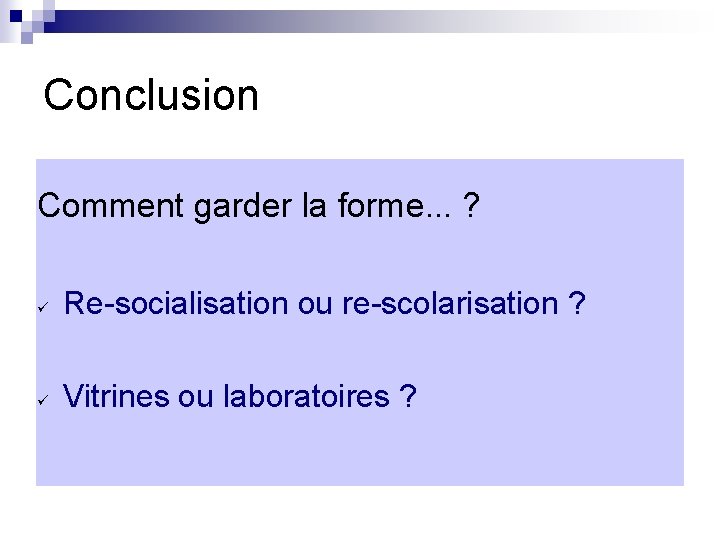 Conclusion Comment garder la forme. . . ? Re-socialisation ou re-scolarisation ? Vitrines ou