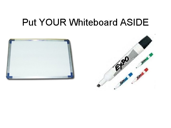 Put YOUR Whiteboard ASIDE 