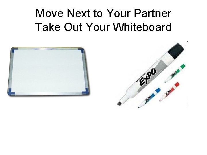 Move Next to Your Partner Take Out Your Whiteboard 