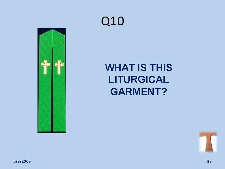 Q 10 WHAT IS THIS LITURGICAL GARMENT? 6/9/2009 39 