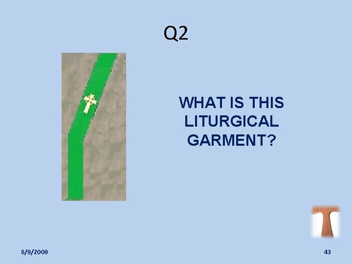 Q 2 WHAT IS THIS LITURGICAL GARMENT? 6/9/2009 43 