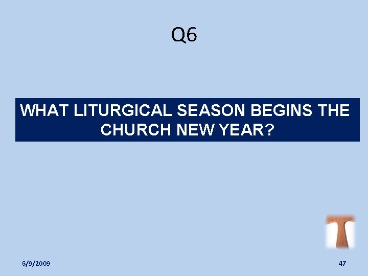 Q 6 WHAT LITURGICAL SEASON BEGINS THE CHURCH NEW YEAR? 6/9/2009 47 