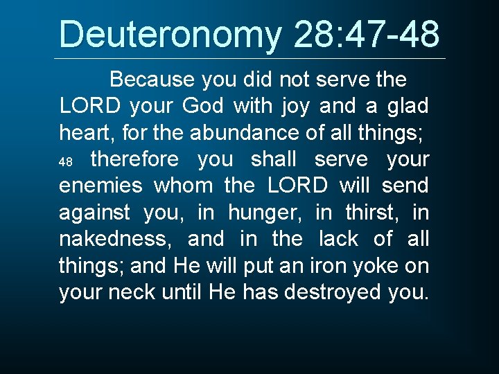 Deuteronomy 28: 47 -48 Because you did not serve the LORD your God with