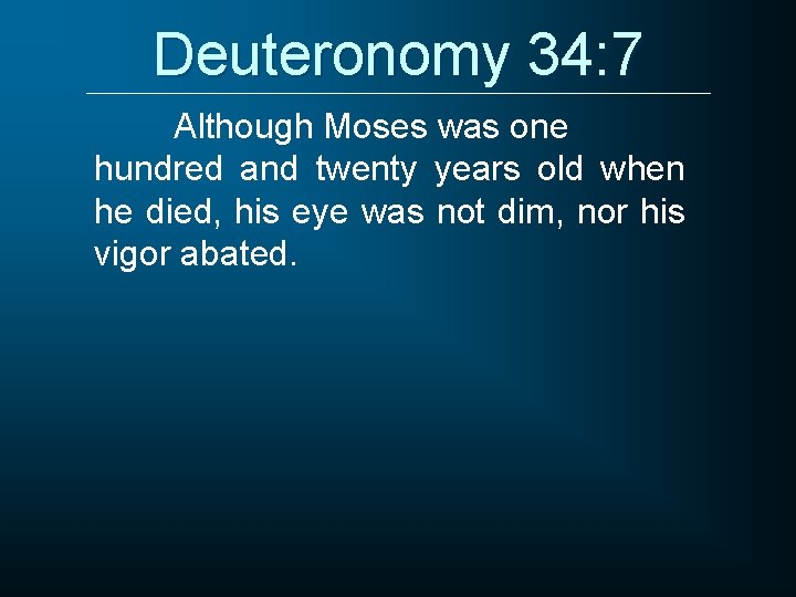 Deuteronomy 34: 7 Although Moses was one hundred and twenty years old when he