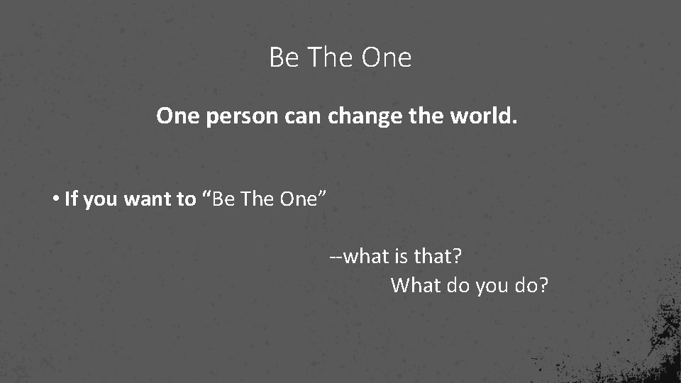 Be The One person can change the world. • If you want to “Be