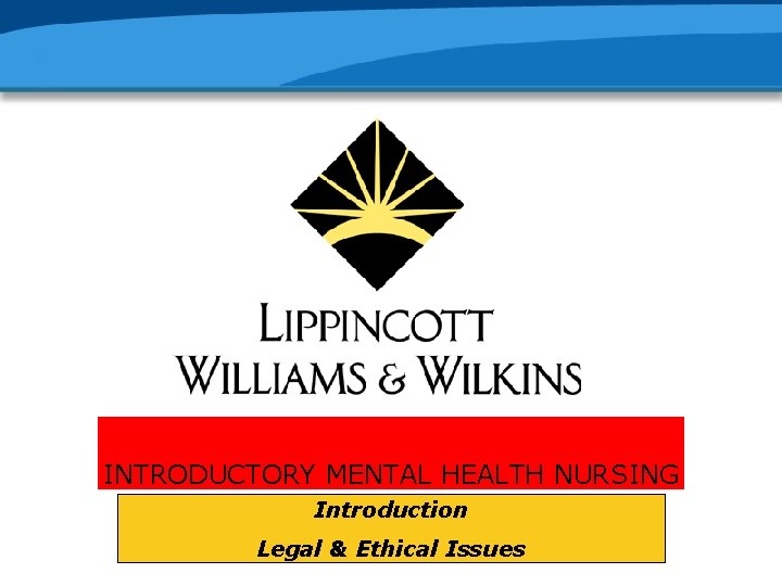 INTRODUCTORY MENTAL HEALTH NURSING Introduction Legal & Ethical Issues 