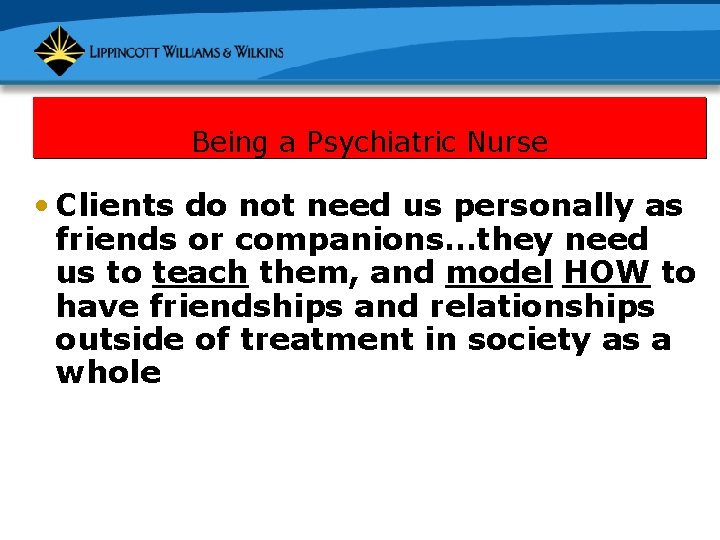 Being a Psychiatric Nurse • Clients do not need us personally as friends or