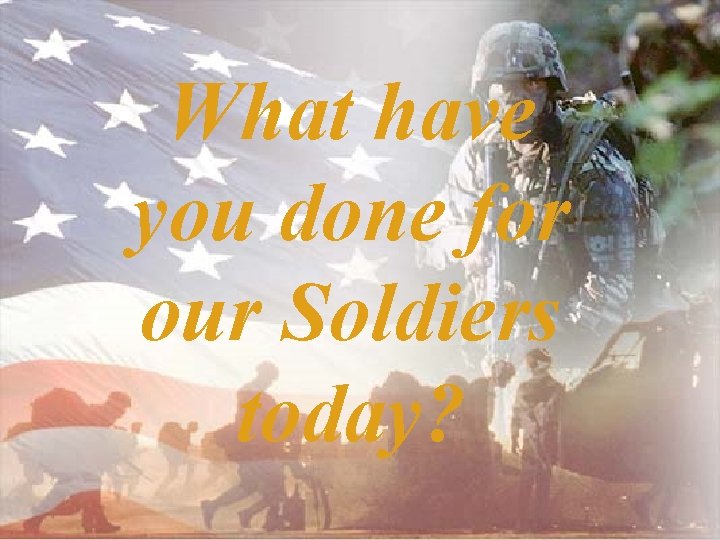 What have you done for our Soldiers today? 