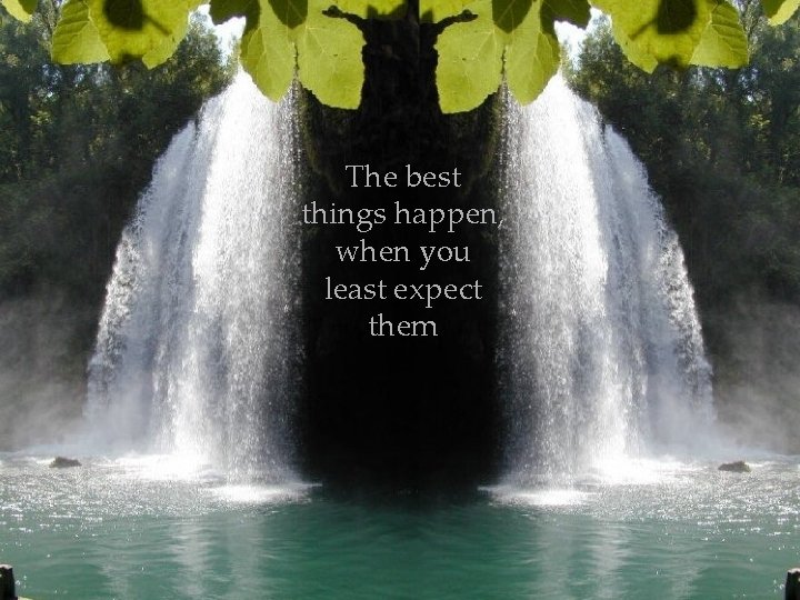 The best things happen, when you least expect them 