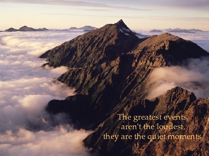 The greatest events, aren't the loudest, they are the quiet moments. 